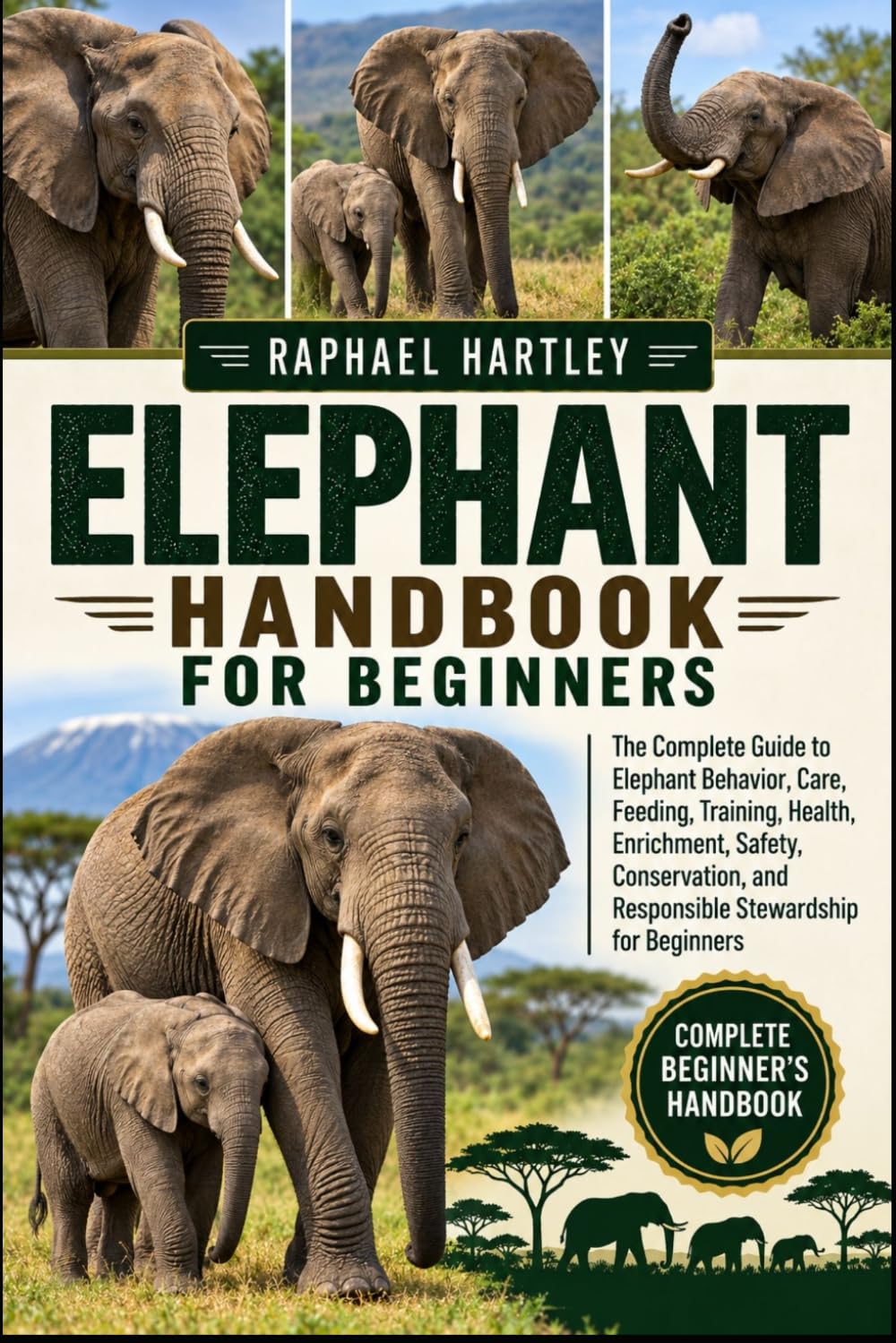 ELEPHANT HANDBOOK FOR BEGINNERS: The Complete Guide to Elephant Behavior, Care, Feeding, Training, Health, Enrichment, Safety, Conservation, and Responsible Stewardship for Beginners