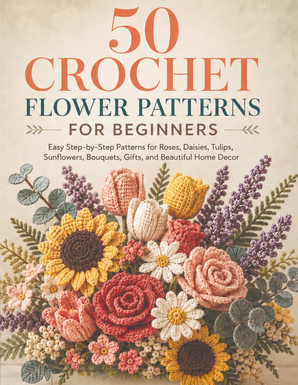 50 Crochet Flower Patterns for Beginners: Easy Step-by-Step Patterns for Roses, Daisies, Tulips, Sunflowers, Bouquets, Gifts, and Beautiful Home Decor baixar o livro de graça