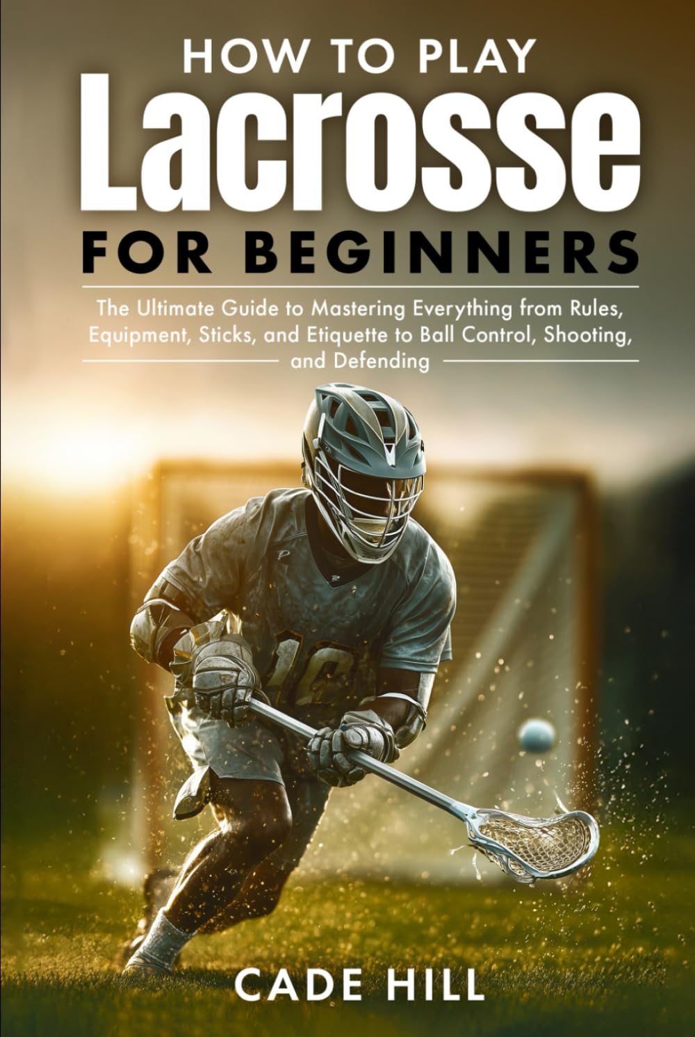How to Play Lacrosse for Beginners: The Ultimate Guide to Mastering Everything from Rules, Equipment, Sticks, and Etiquette to Ball Control, Shooting, and Defending (Learning Sports) baixar livro de graça