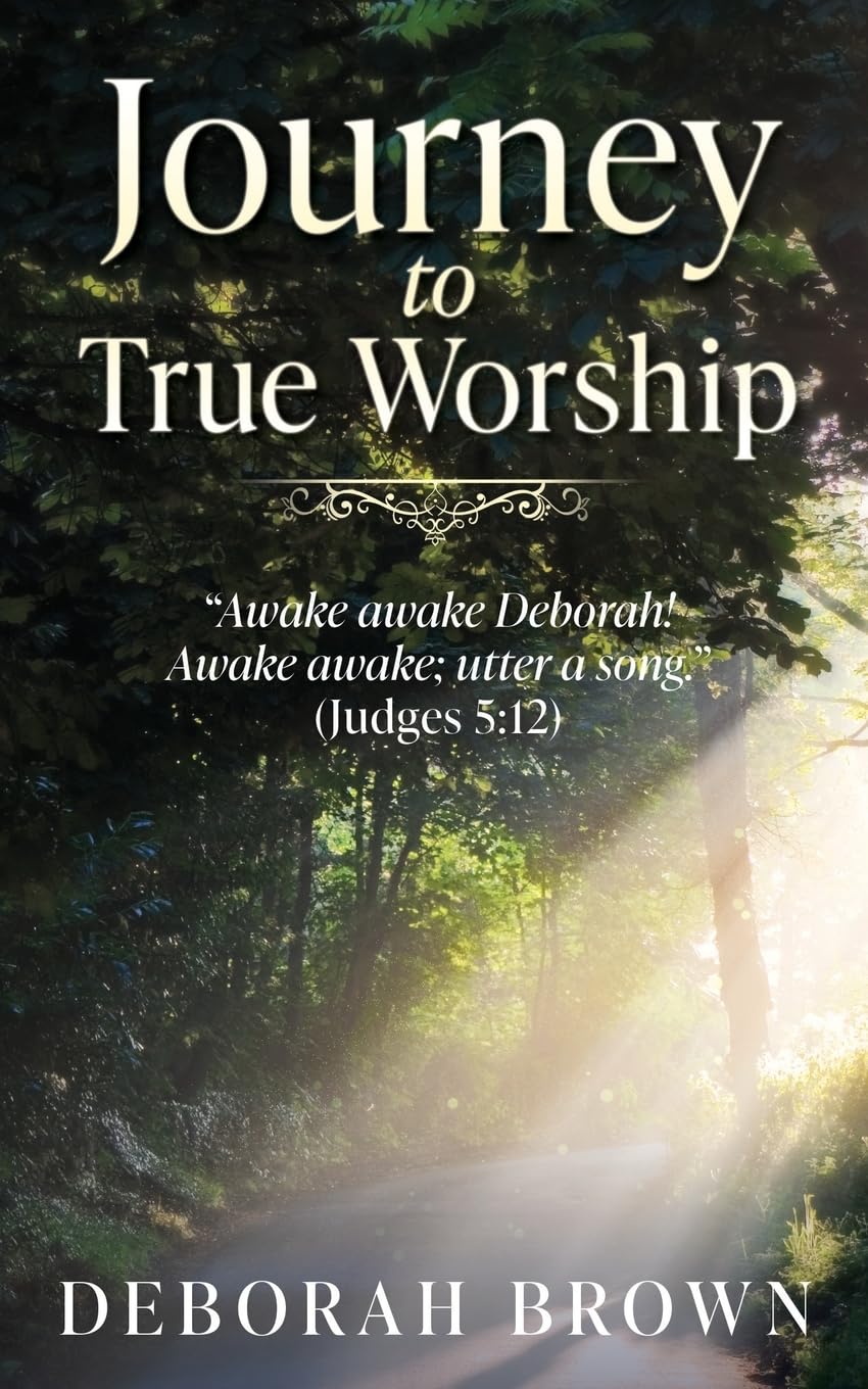 Journey to True Worship: "Awake awake Deborah! Awake awake; utter a song." (Judges 5:12): 0