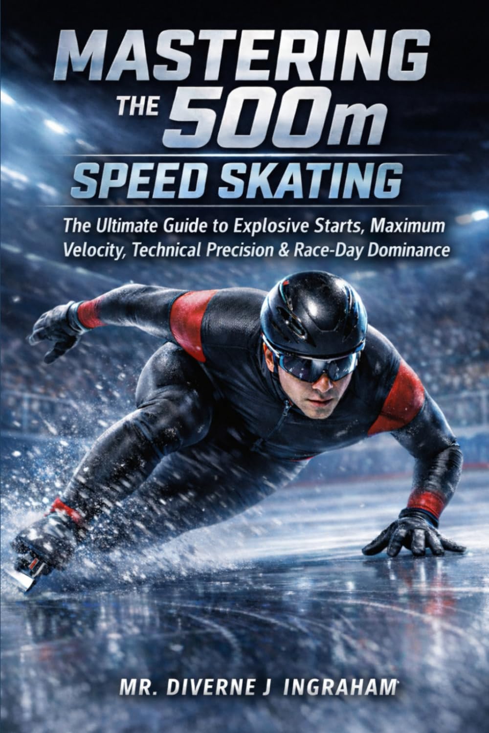 MASTERING THE 500m IN SPEED SKATING: The Ultimate Guide to Explosive Starts, Maximum Velocity, Technical Precision & Race-Day Dominance (SPORTS Drills & Skills)