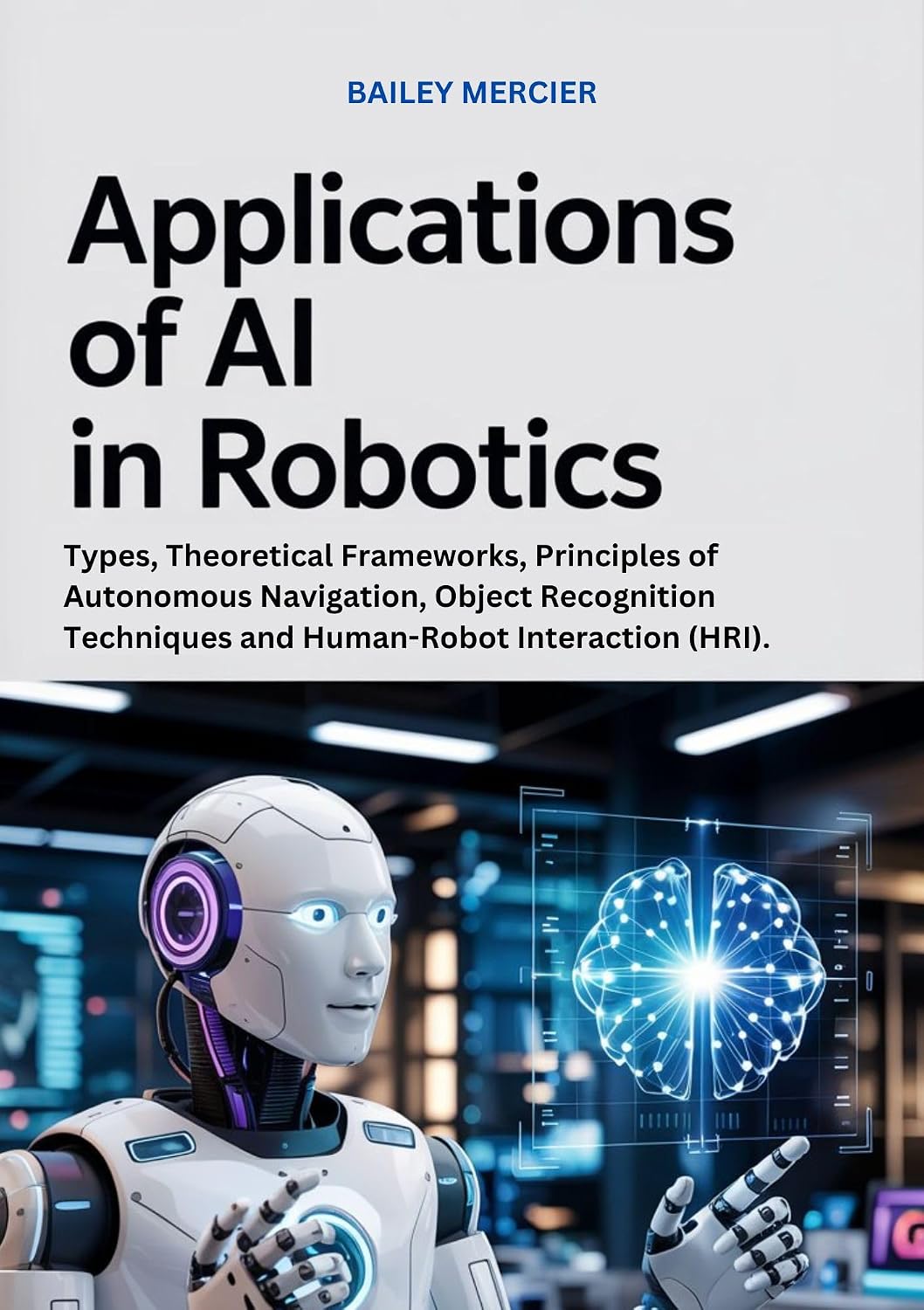 Applications of AI in Robotics: Types, Theoretical Frameworks, Principles of Autonomous Navigation, Object Recognition Techniques and Human-Robot Interaction (HRI). (English Edition) baixar o livro de graça