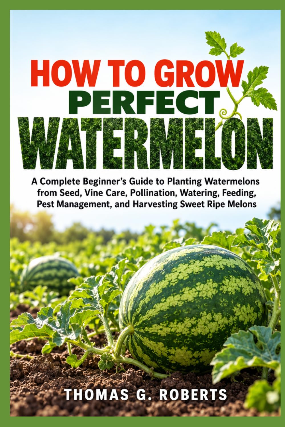 ler totalmente How to Grow Perfect Watermelon: A Complete Beginner's Guide to Planting Watermelons from Seed, Vine Care, Pollination, Watering, Feeding, Pest Management, and Harvesting Sweet Ripe Melons