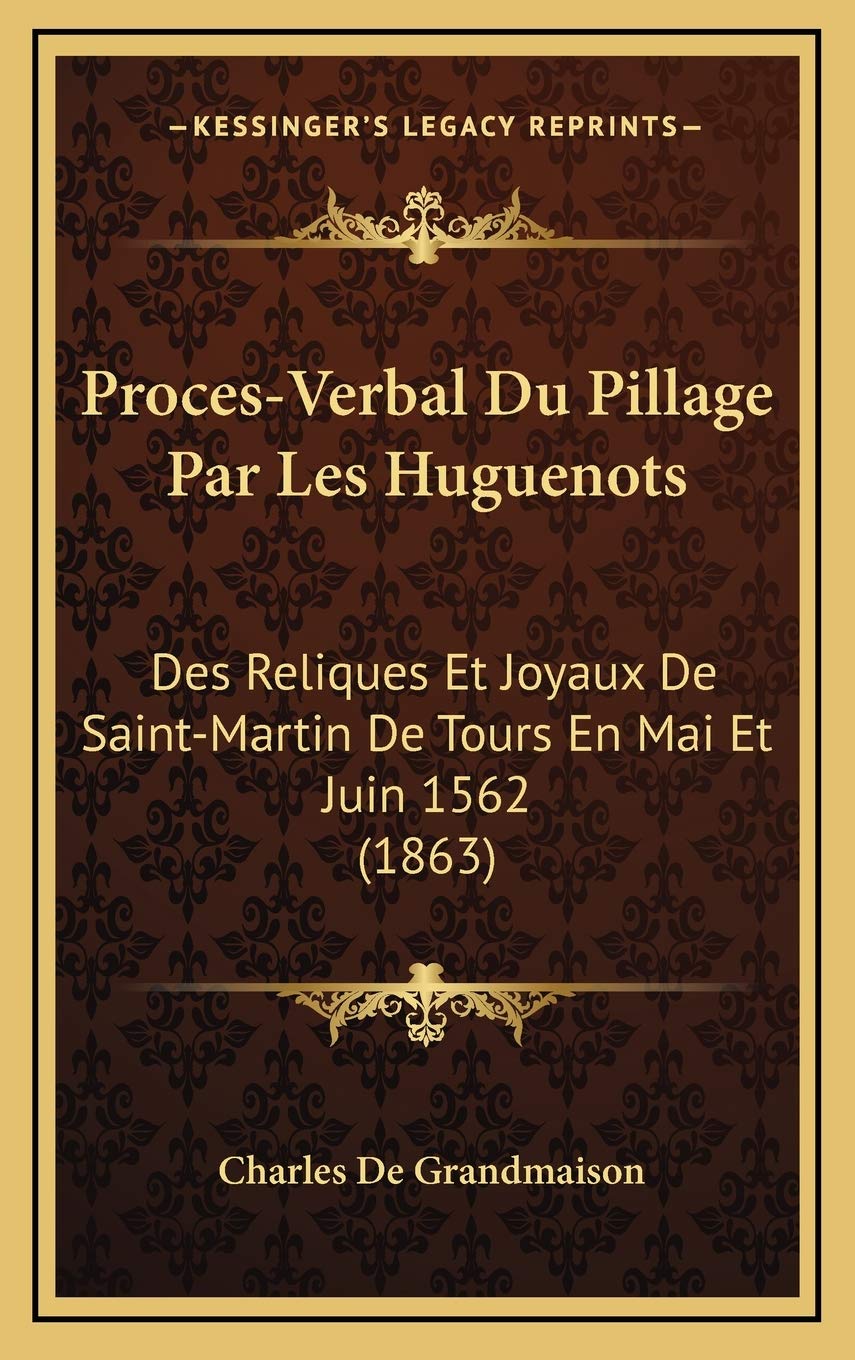 Proces-Verbal Du Pillage Par Les Huguenots: Des Reliques Et Joyaux De Saint-Martin De Tours En Mai Et Juin 1562 (1863)