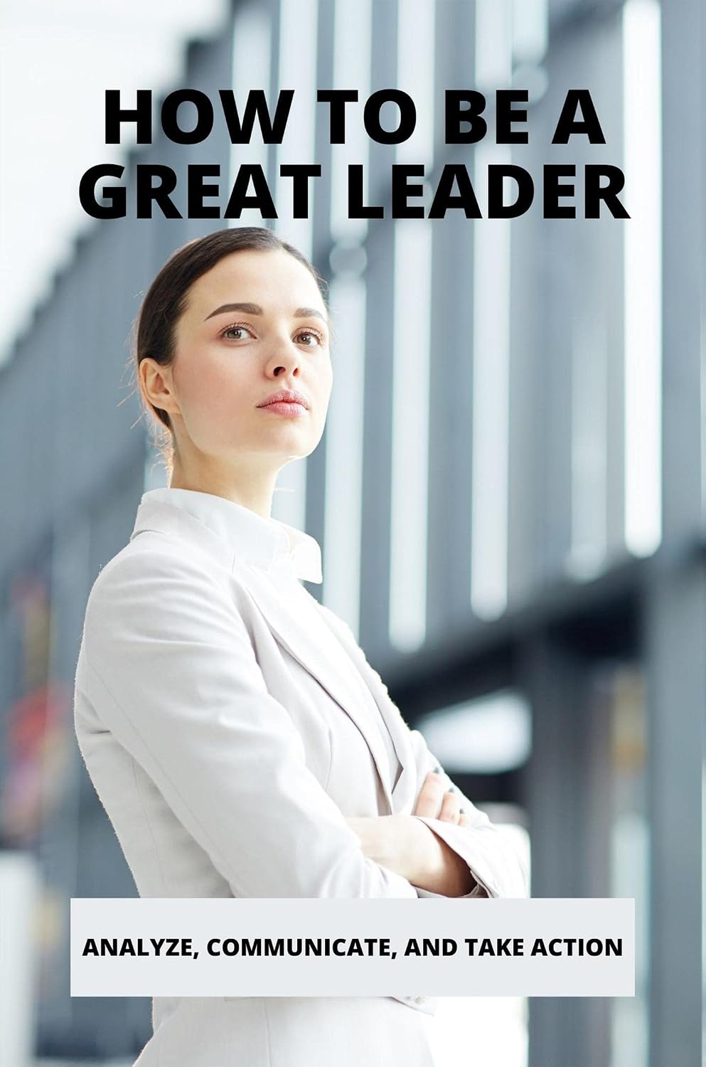 ler totalmente How To Be A Great Leader: Analyze, Communicate, And Take Action (English Edition)