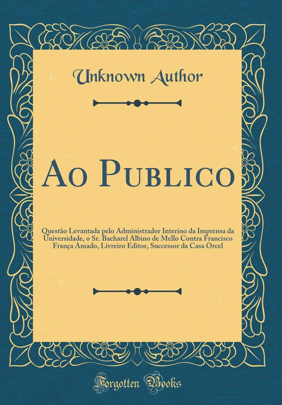 Ao Publico: Questão Levantada pelo Administrador Interino da Imprensa da Universidade, o Sr. Bacharel Albino de Mello Contra Francisco França Amado,... Successor da Casa Orcel (Classic Reprint) baixar o livro de graça