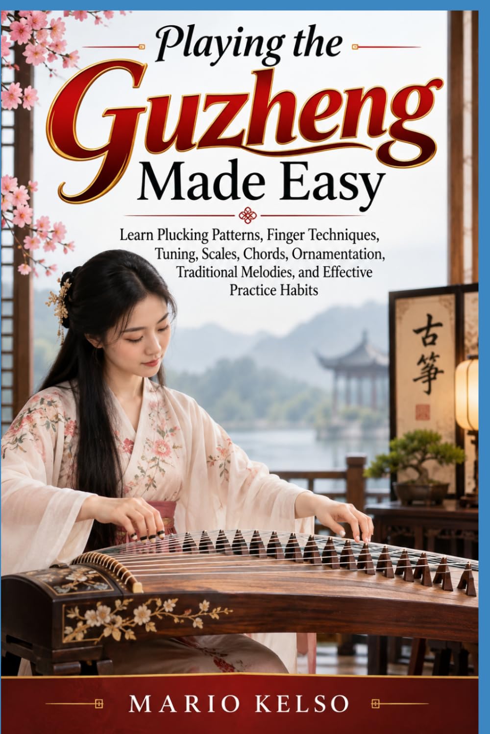 Playing the Guzheng Made Easy: Learn Plucking Patterns, Finger Techniques, Tuning, Scales, Chords, Ornamentation, Traditional Melodies, and Effective Practice Habits