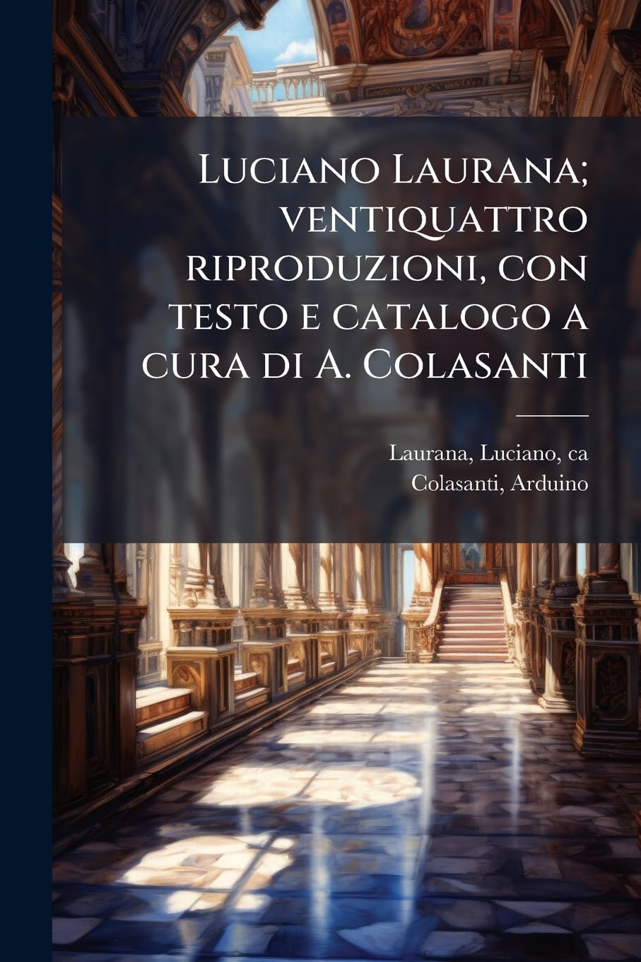 Luciano Laurana; ventiquattro riproduzioni, con testo e catalogo a cura di A. Colasanti