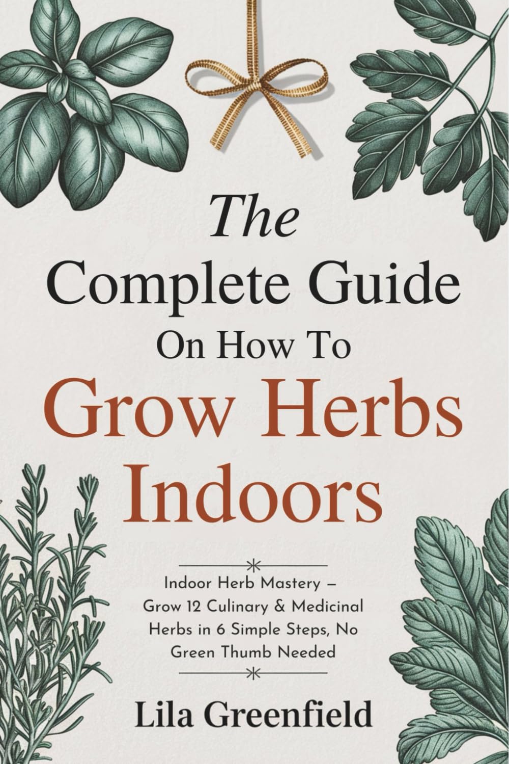 The Complete Guide on How to Grow Herbs Indoors: Indoor Herb Mastery — Grow 12 Culinary & Medicinal Herbs in 6 Simple Steps, No Green Thumb Needed