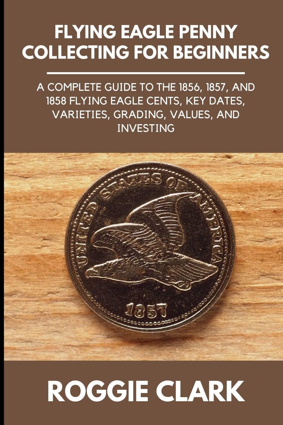 Flying Eagle Penny Collecting for Beginners: A Complete Guide to the 1856, 1857, and 1858 Flying Eagle Cents, Key Dates, Varieties, Grading, Values, and Investing baixar livro de graça