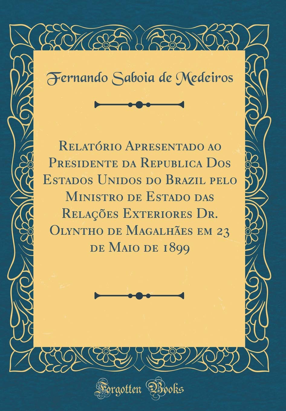 ler totalmente Relatório Apresentado ao Presidente da Republica Dos Estados Unidos do Brazil pelo Ministro de Estado das Relações Exteriores Dr. Olyntho de Magalhães em 23 de Maio de 1899 (Classic Reprint)