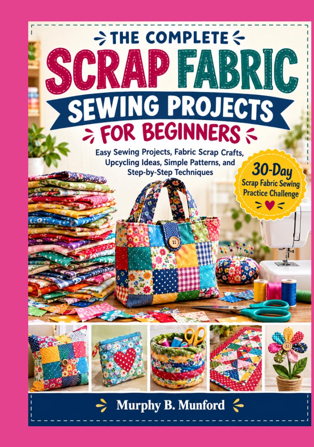 THE COMPLETE SCRAP FABRIC SEWING PROJECTS FOR BEGINNERS: Easy Sewing Projects, Fabric Scrap Crafts, Upcycling Ideas, Simple Patterns, and Step-by-Step Techniques baixar o livro de graça