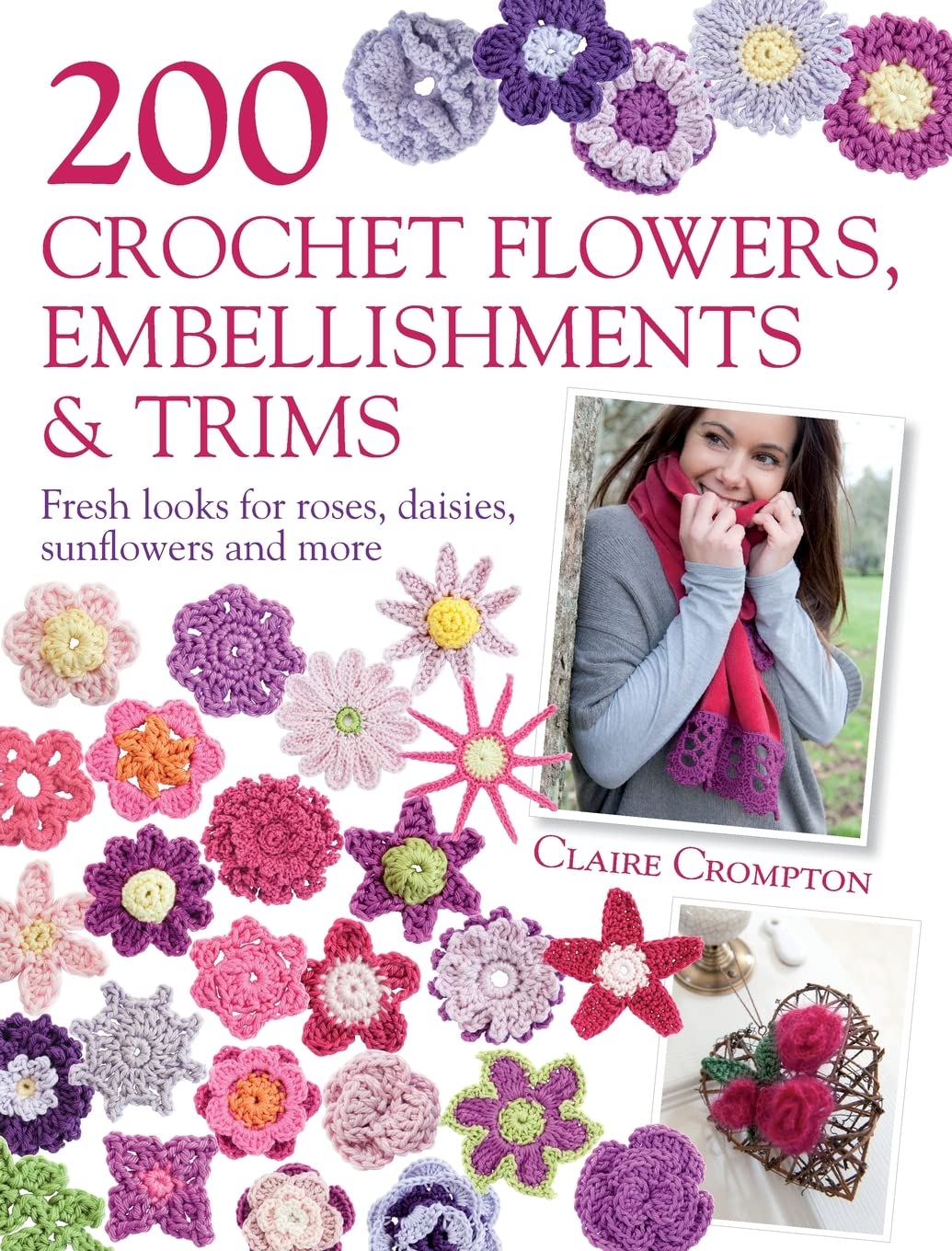 200 Crochet Flowers, Embellishments & Trims: Fresh Looks for Roses, Daisies, Sunflowers and More: 200 Designs to Add a Crocheted Finish to All Your Clothes and Accessories