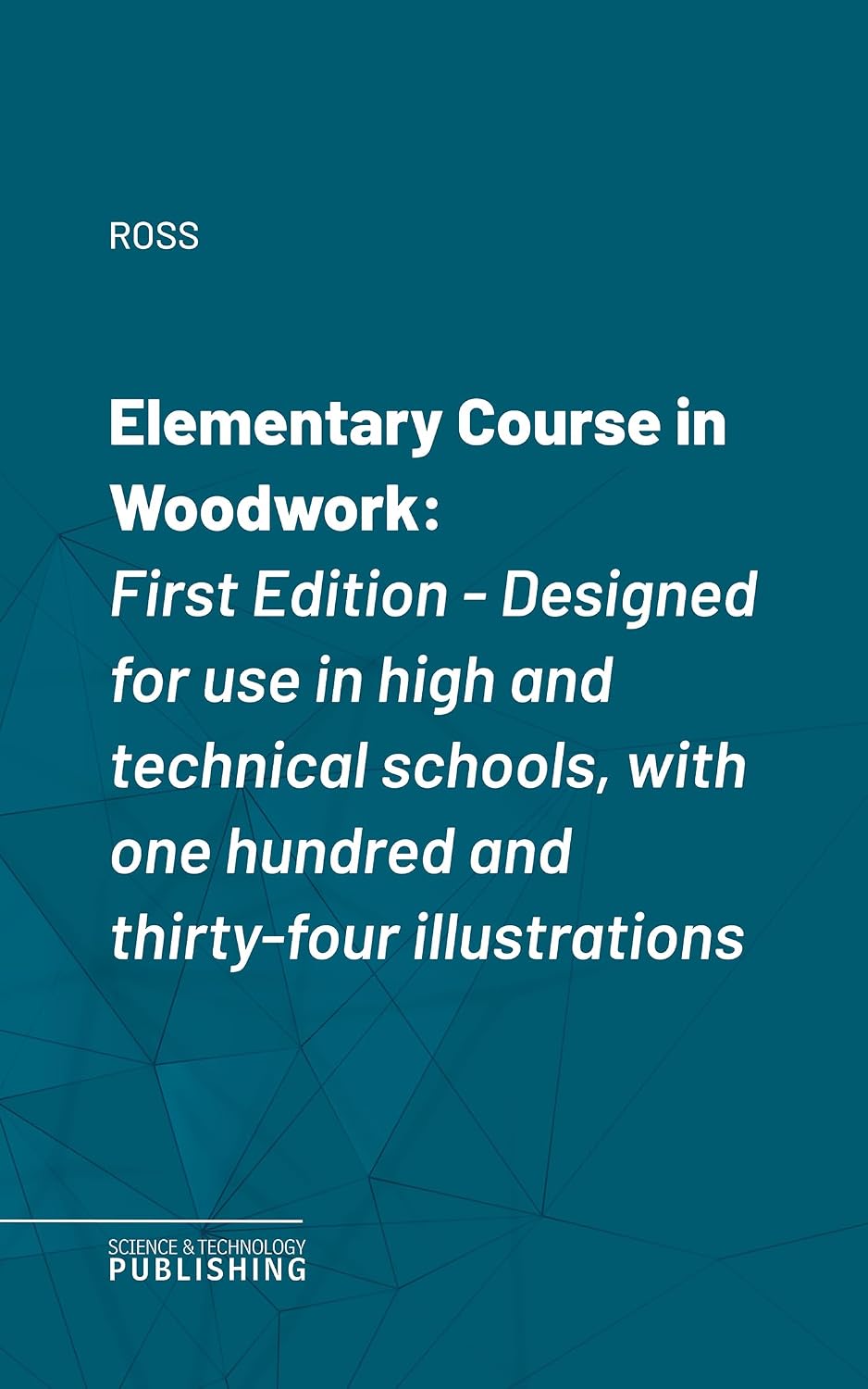 Elementary Course in Woodwork: First Edition - Designed for use in high and technical schools, with one hundred and thirty-four illustrations (English Edition)