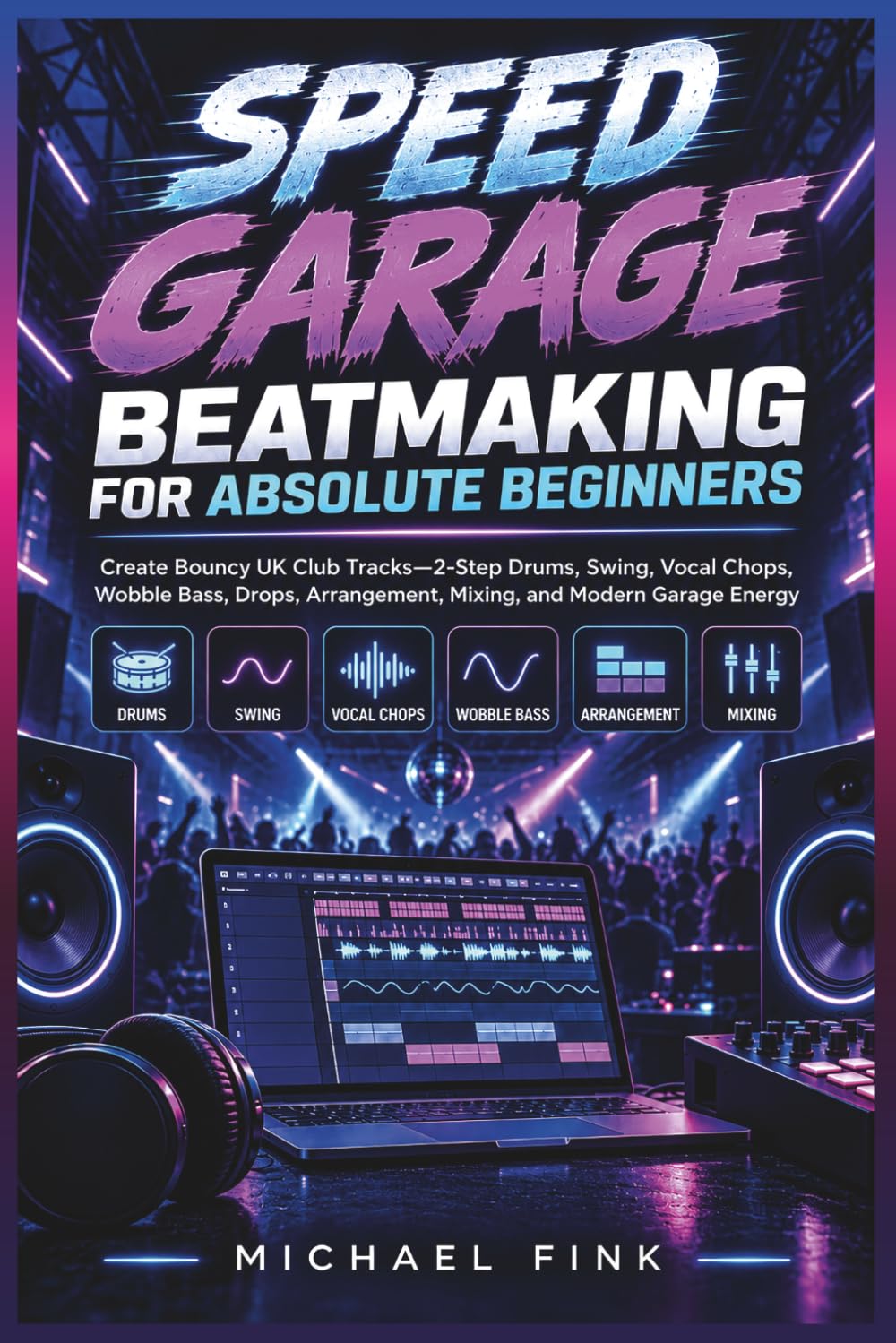 SPEED GARAGE BEATMAKING FOR ABSOLUTE BEGINNERS: Create Bouncy UK Club Tracks—2-Step Drums, Swing, Vocal Chops, Wobble Bass, Drops, Arrangement, Mixing, and Modern Garage Energy