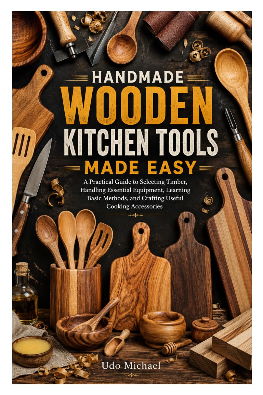 HANDMADE WOODEN KITCHEN TOOLS MADE EASY: A Practical Guide to Selecting Timber, Handling Essential Equipment, Learning Basic Methods, and Crafting Useful Cooking Accessories baixar o livro de graça