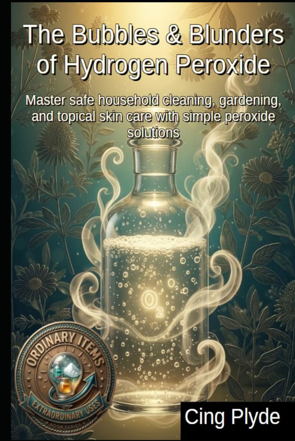 The Bubbles & Blunders of Hydrogen Peroxide: Master safe household cleaning, gardening, and topical skin care with simple peroxide solutions (Ordinary Items, Extraordinary Uses) baixar o livro de graça