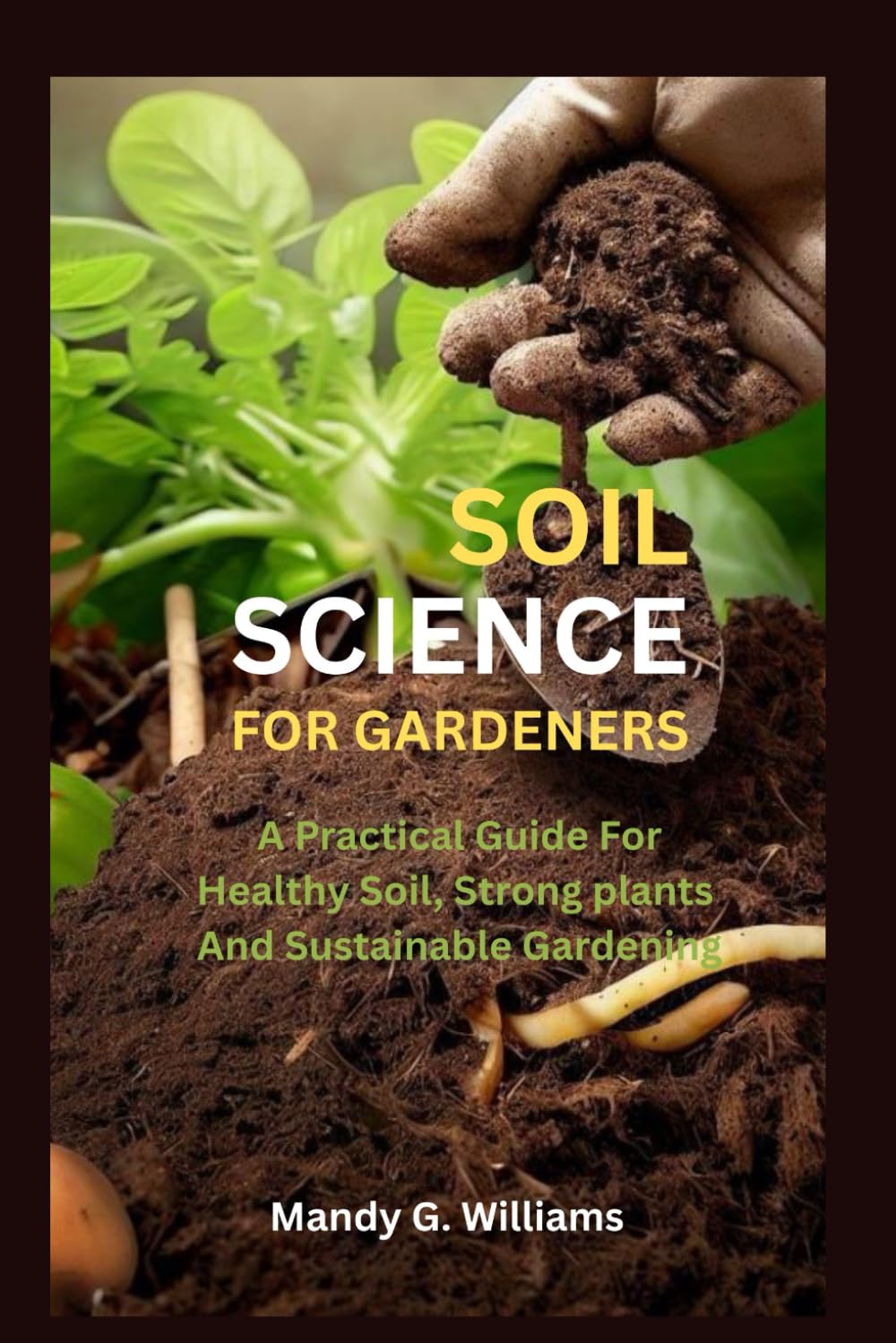 SOIL SCIENCE FOR GARDENERS: A Practical guide to healthy soil, strong plants And sustainable gardening.