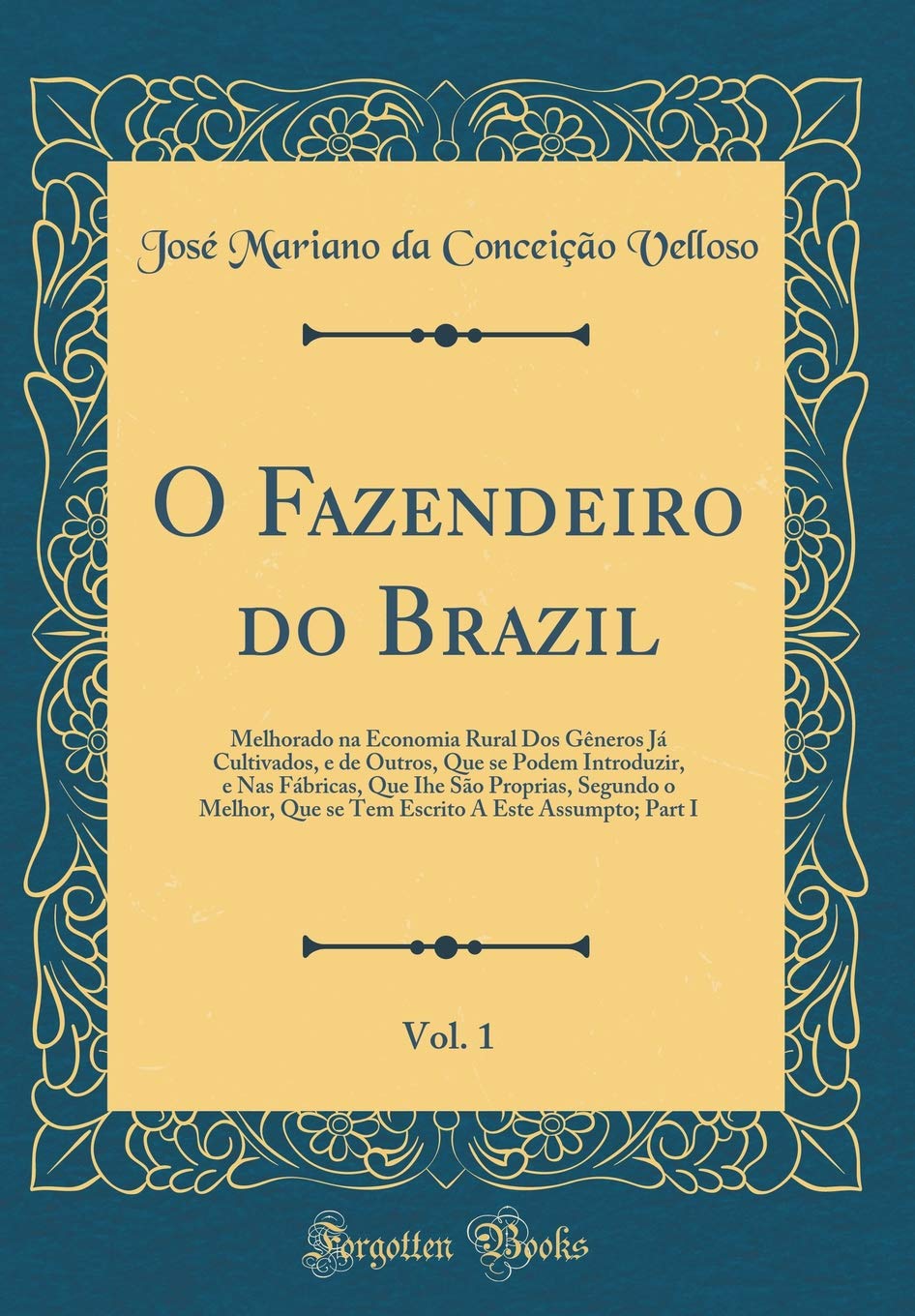 ler totalmente O Fazendeiro do Brazil, Vol. 1: Melhorado na Economia Rural Dos Gêneros Já Cultivados, e de Outros, Que se Podem Introduzir, e Nas Fábricas, Que Ihe... A Este Assumpto; Part I (Classic Reprint)