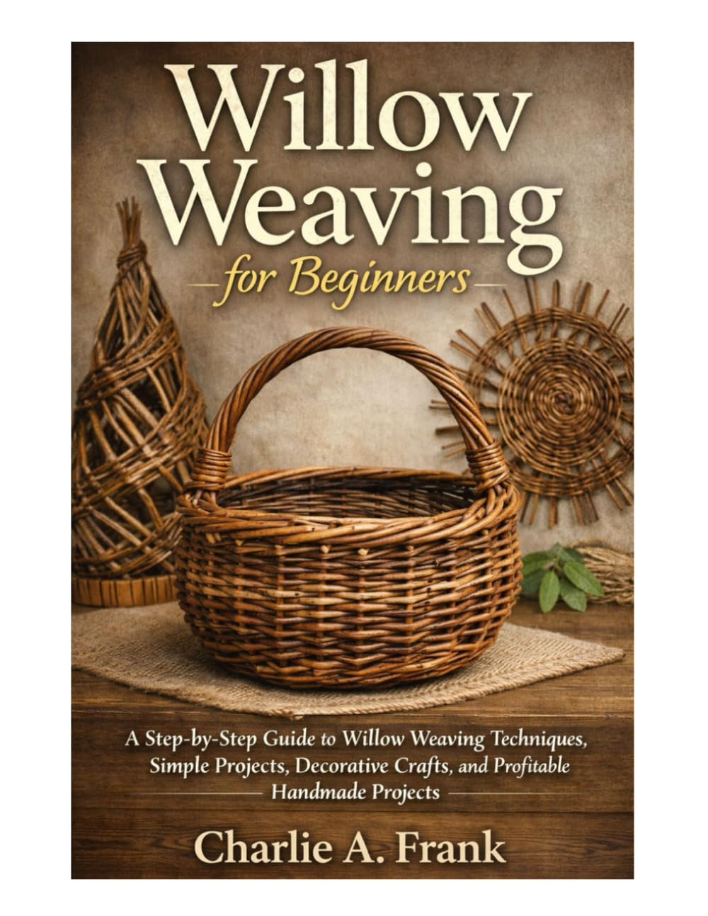 Willow Weaving for Beginners: A Step-by-Step Guide to Willow Weaving Techniques, Simple Projects, Decorative Crafts and Profitable Handmade Projects baixar o livro de graça