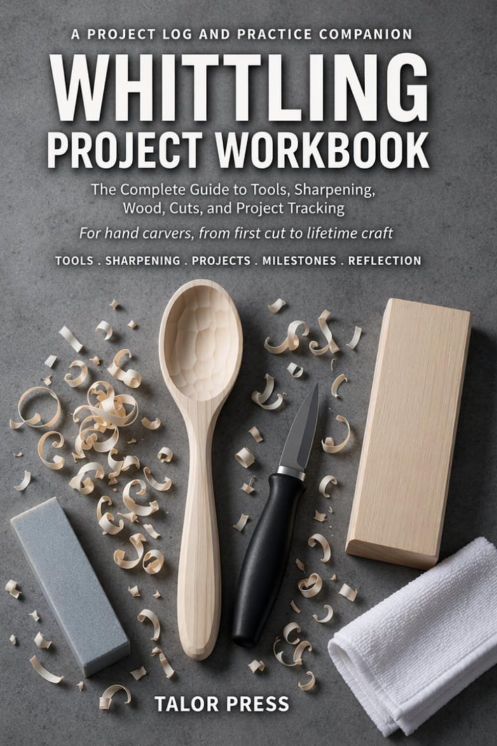 Whittling Project Workbook: A Project Log and Practice Companion for Carvers: Cuts, Wood, Grain, Sharpening, Troubleshooting, Skill Milestones, and 30 Carving Log Pages
