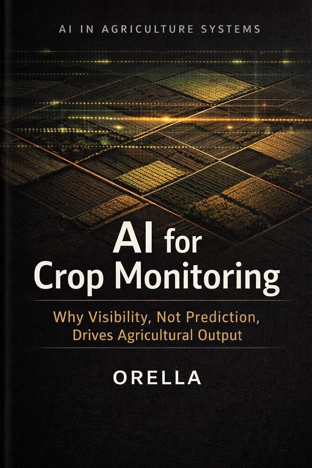 AI for Crop Monitoring: Why Visibility, Not Prediction, Drives Agricultural Output (AI in Agriculture Systems Book 2) (English Edition) baixar livro de graça