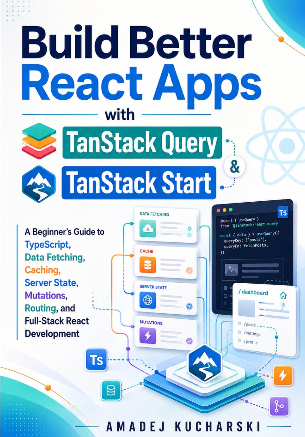 Build Better React Apps with TanStack Query and TanStack Start: A Beginner's Guide to TypeScript, Data Fetching, Caching, Server State, Mutations, Routing, and Full-Stack React Development