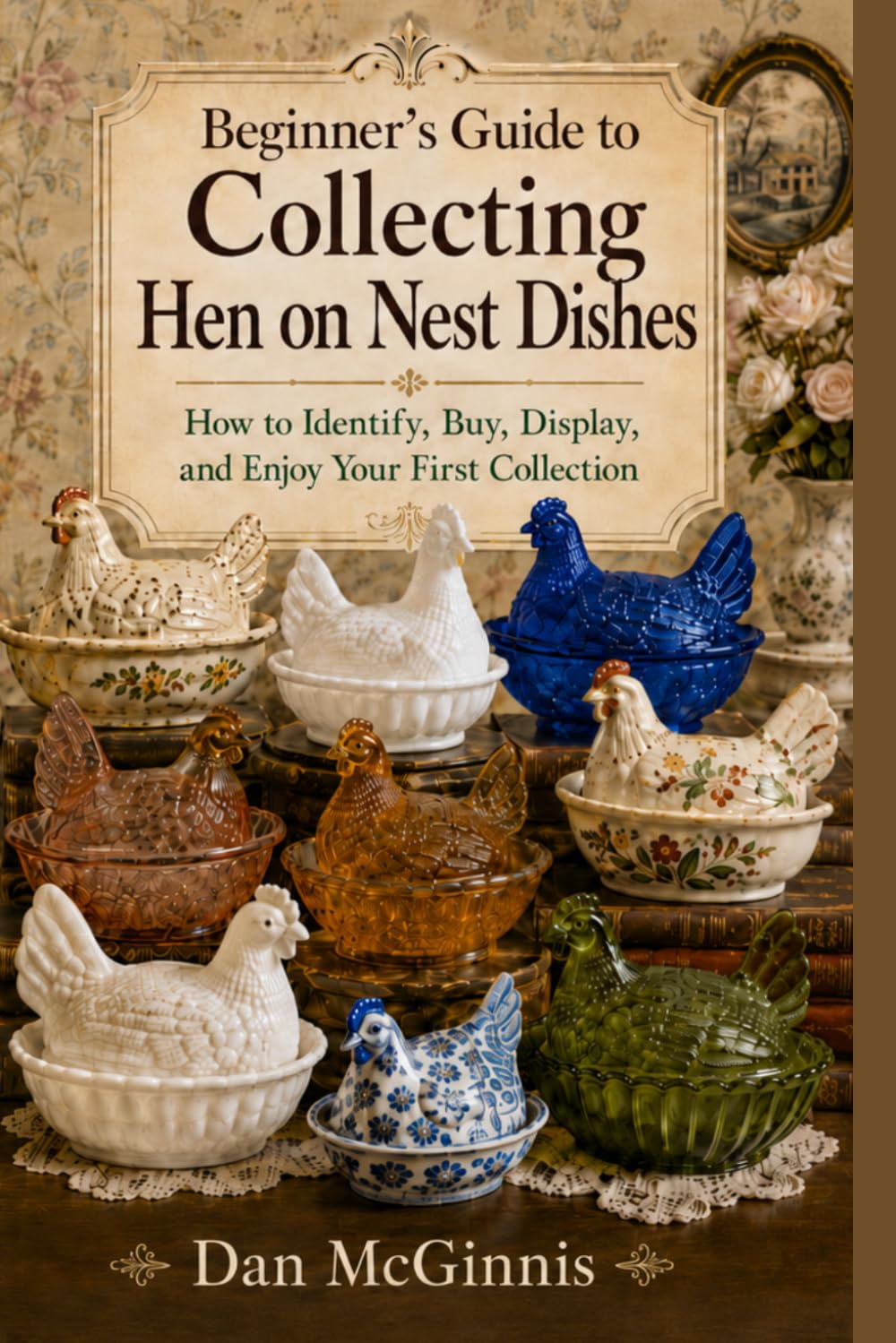 Beginner's Guide to Collecting Hen on Nest Dishes: How to Identify, Buy, Display, and Enjoy Your First Collection (Hen on Nest Collection)