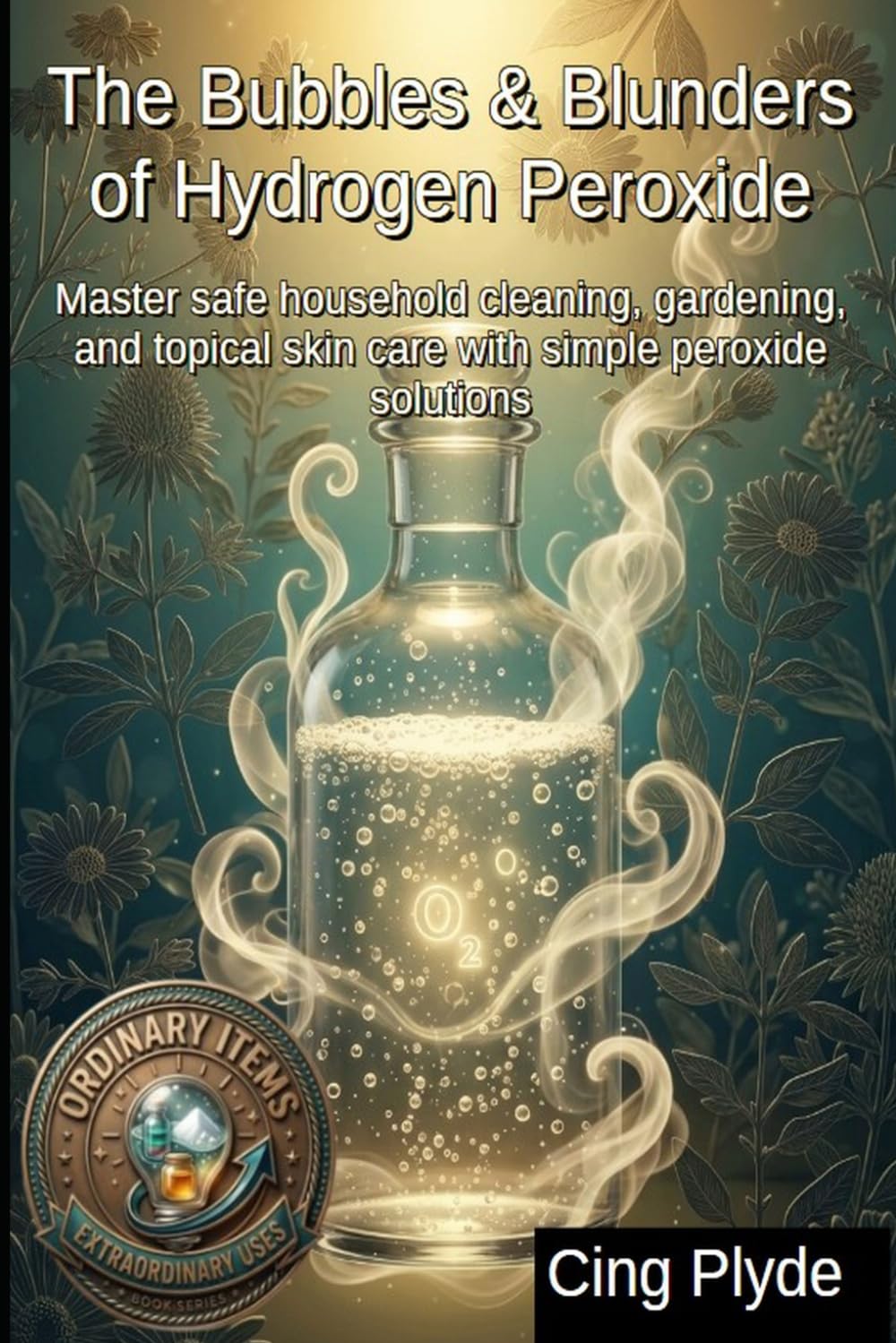 The Bubbles & Blunders of Hydrogen Peroxide: Master safe household cleaning, gardening, and topical skin care with simple peroxide solutions (Ordinary Items, Extraordinary Uses) baixar livro de graça