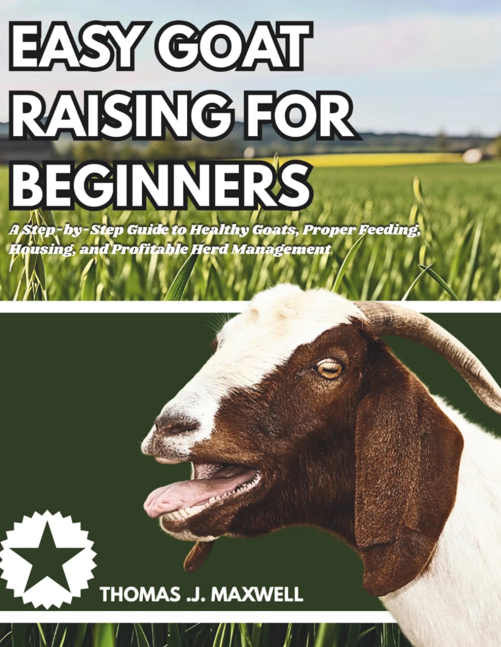 Easy Goat Raising Guide for Beginners: A Step-by-Step Guide to Healthy Goats, Proper Feeding, Housing, and Profitable Herd Management