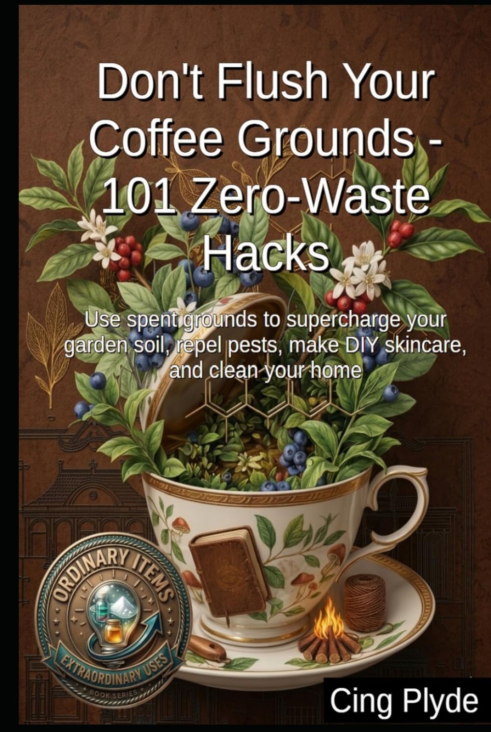 Don't Flush Your Coffee Grounds - 101 Zero-Waste Hacks: Use spent grounds to supercharge your garden soil, repel pests, make DIY skincare, and clean your home (Ordinary Items, Extraordinary Uses) baixar o livro de graça