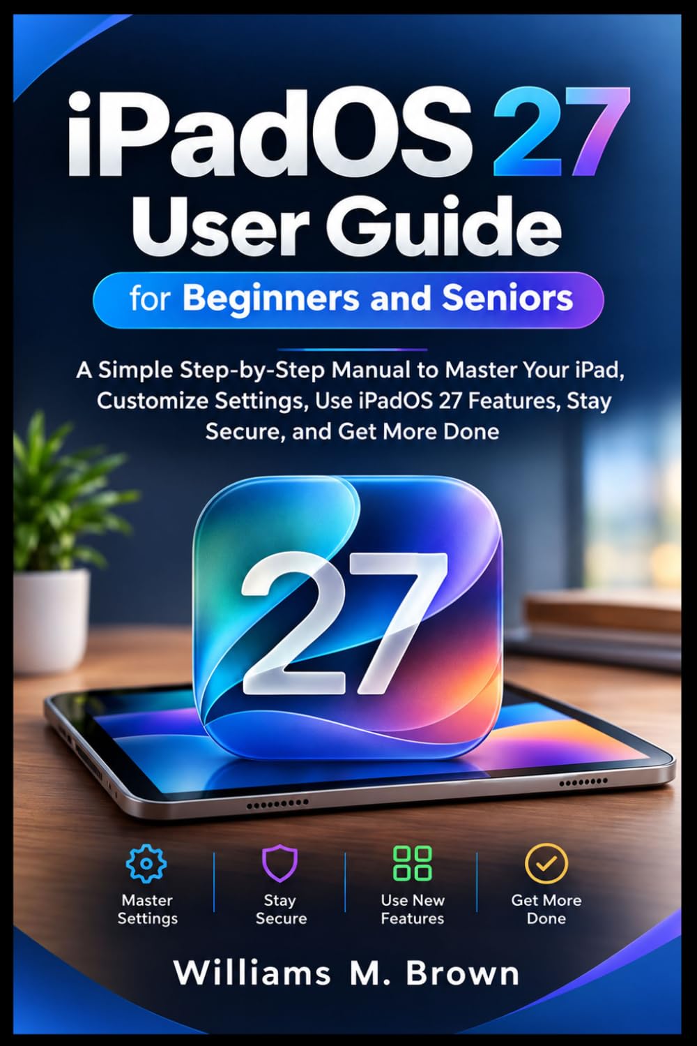 capítulo por capítulo baixar iPadOS 27 User Guide for Beginners and Seniors: A Simple Step-by-Step Manual to Master Your iPad, Customize Settings, Use iPadOS 27 Features, Stay Secure, and Get More Done