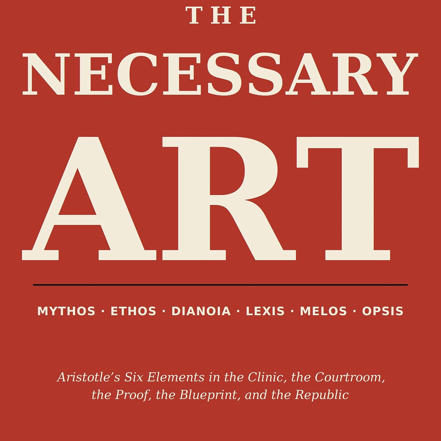 The Necessary Art: Aristotle's Six Elements in the Clinic, the Courtroom, the Proof, the Blueprint, and the Republic