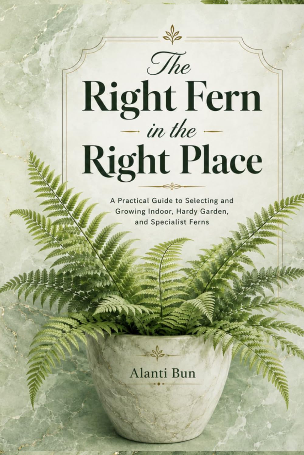 The Right Fern in the Right Place: A Practical Guide to Selecting and Growing Indoor, Hardy Garden, and Specialist Ferns
