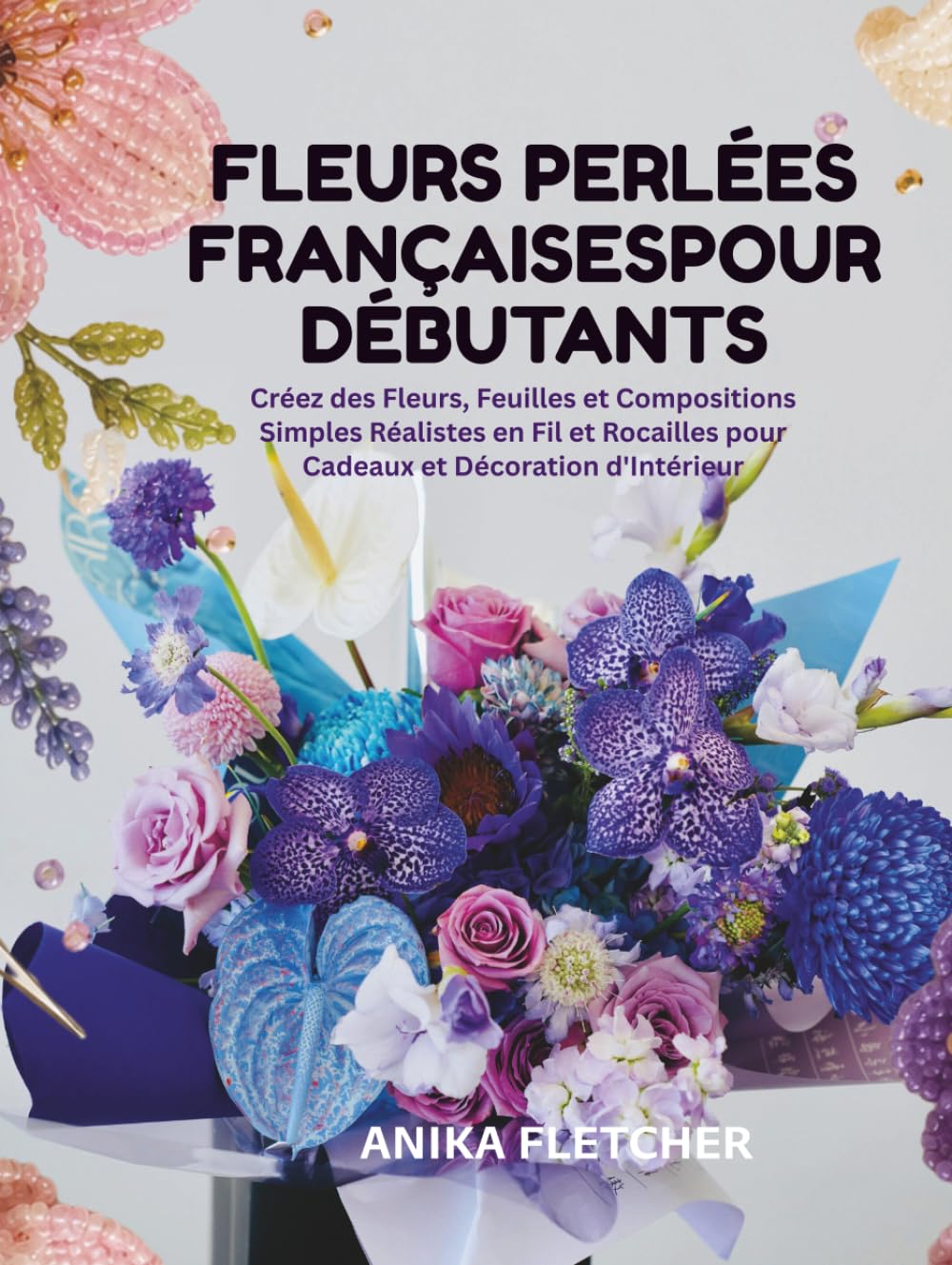 capítulo por capítulo baixar FLEURS PERLÉES FRANÇAISES POUR DÉBUTANTS: Créez des Fleurs, Feuilles et Compositions Simples Réalistes en Fil et Rocailles pour Cadeaux et Décoration d'Intérieur (French Edition)