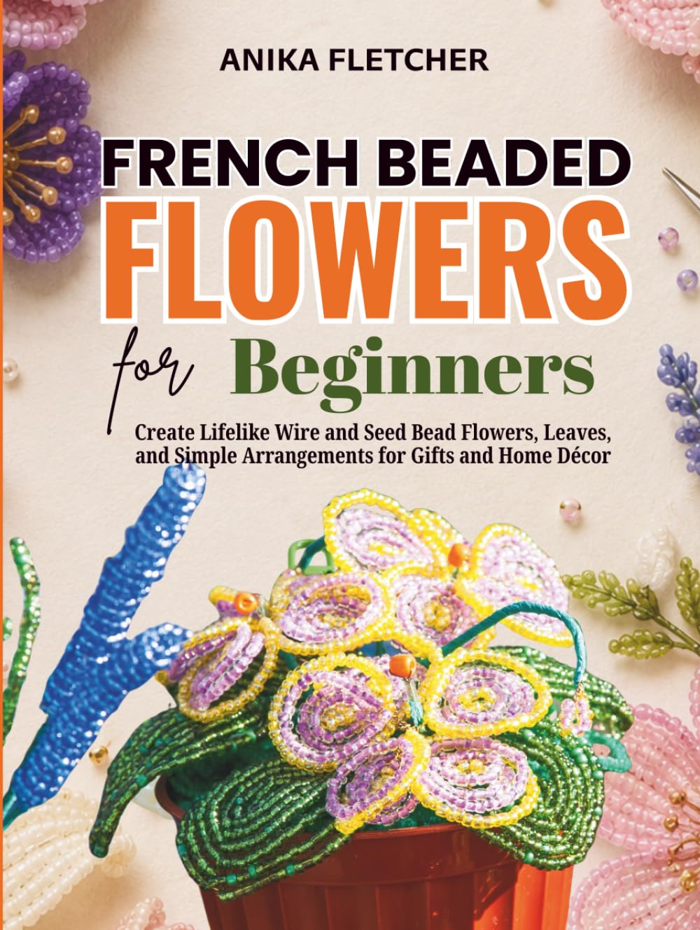 French Beaded Flowers for Beginners: Create Lifelike Wire and Seed Bead Flowers, Leaves, and Simple Arrangements for Gifts and Home Décor baixar livro de graça