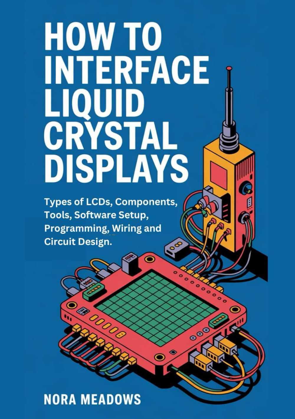 How to Interface Liquid Crystal Displays: Types of LCDs, Components, Tools, Software Setup, Programming, Wiring and Circuit Design. baixar o livro de graça