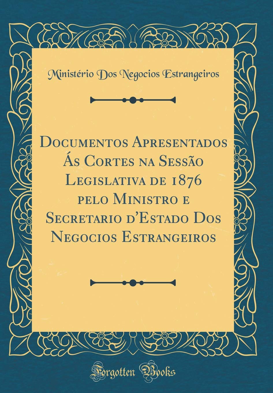 Documentos Apresentados Ás Cortes na Sessão Legislativa de 1876 pelo Ministro e Secretario d'Estado Dos Negocios Estrangeiros (Classic Reprint)
