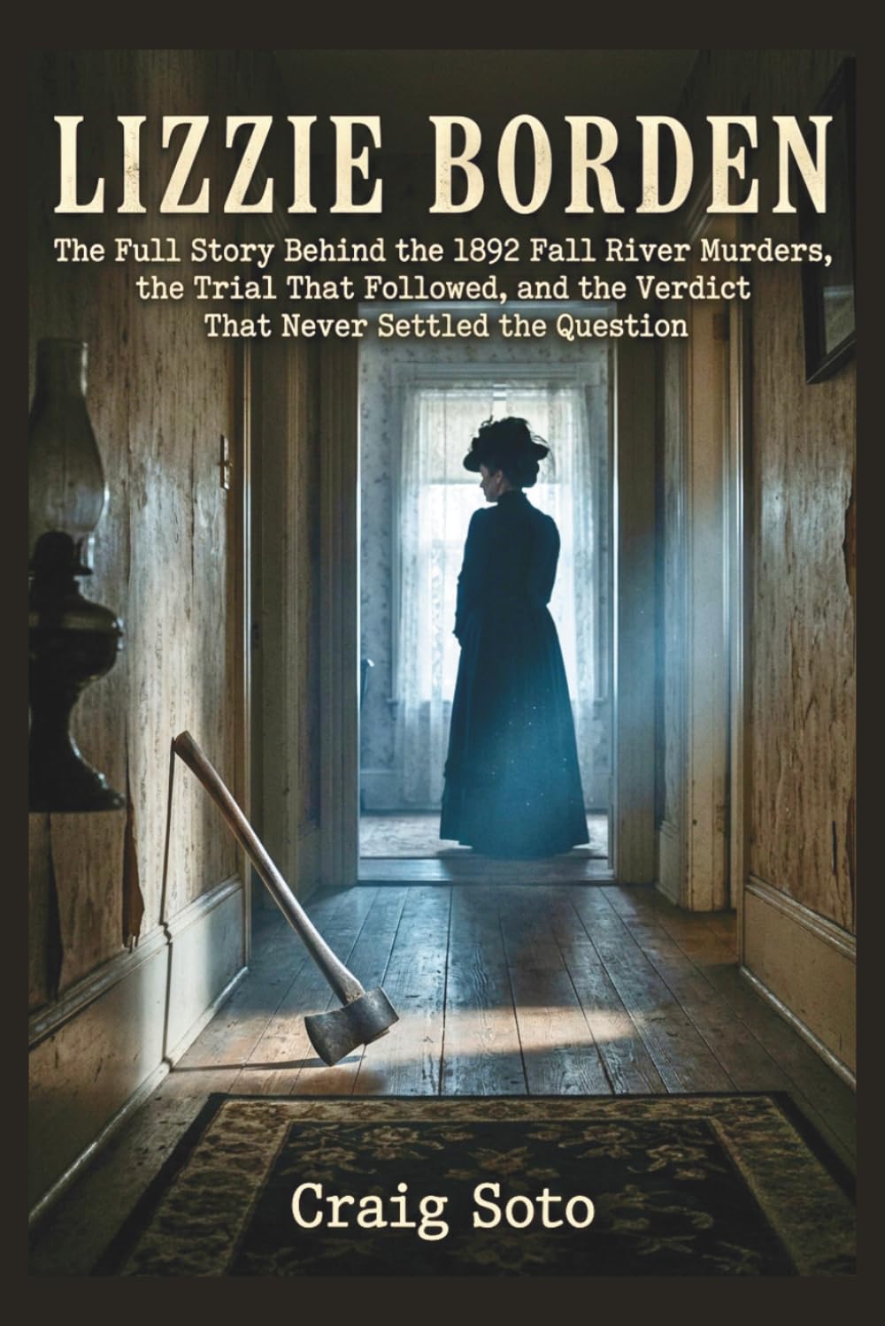 Lizzie Borden: The Full Story Behind the 1892 Fall River Murders, the Trial That Followed, and the Verdict That Never Settled the Question