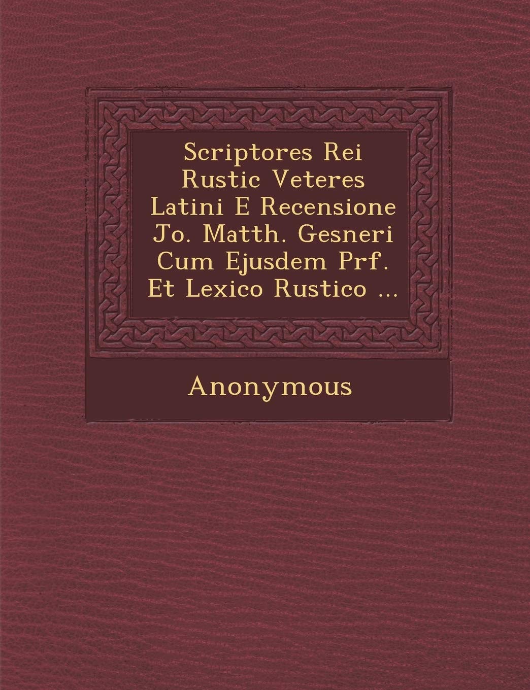 Scriptores Rei Rustic Veteres Latini E Recensione Jo. Matth. Gesneri Cum Ejusdem PR F. Et Lexico Rustico ...