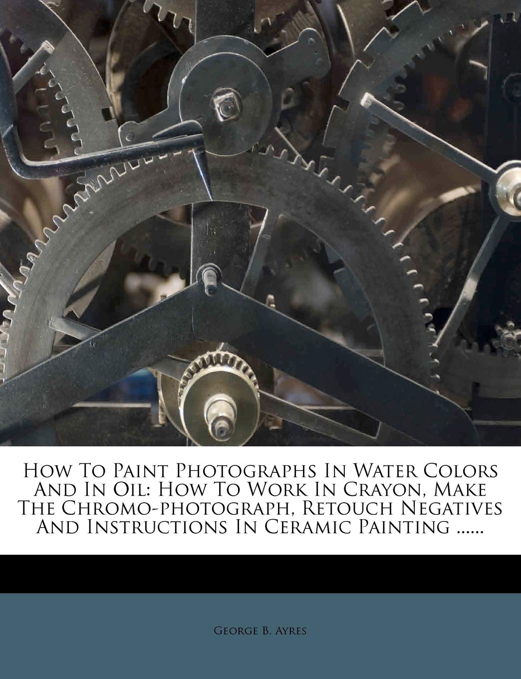 How To Paint Photographs In Water Colors And In Oil: How To Work In Crayon, Make The Chromo-photograph, Retouch Negatives And Instructions In Ceramic Painting...... baixar o livro de graça