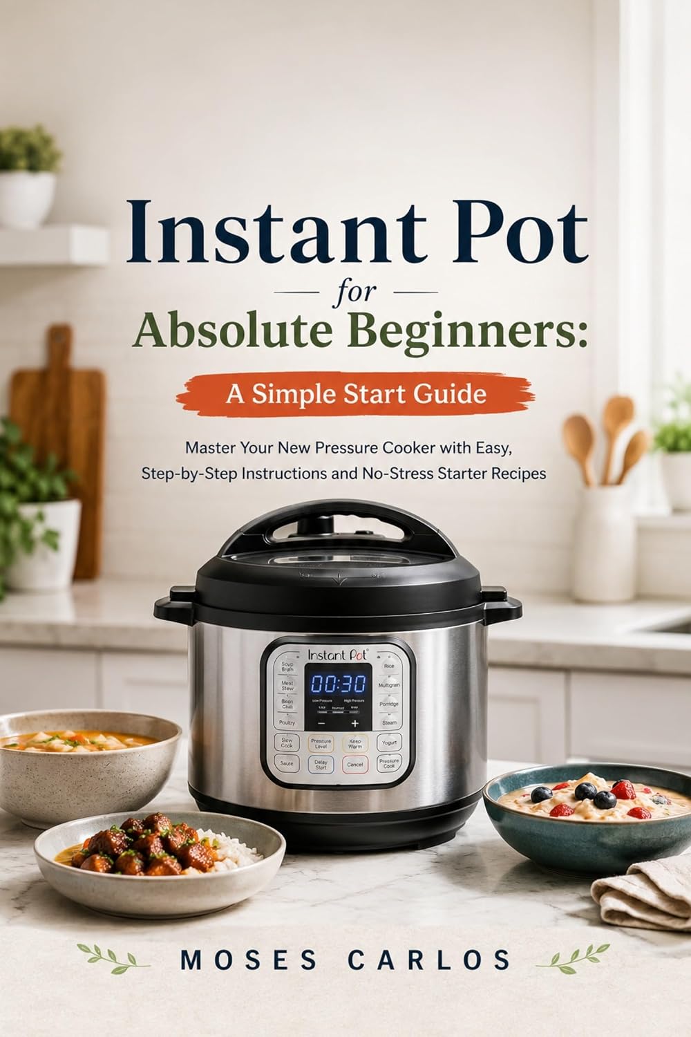 Instant Pot for Absolute Beginners: A Simple Start Guide: Master Your New Pressure Cooker with Easy, Step-by-Step Instructions and No-Stress Starter Recipes (English Edition)