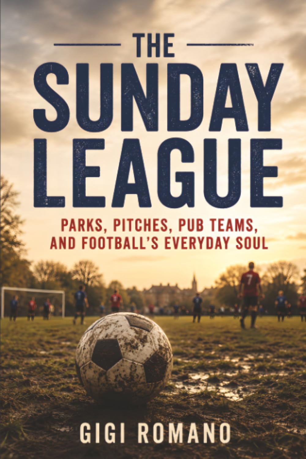 The Sunday League: Parks, Pitches, Pub Teams, and Football's Everyday Soul