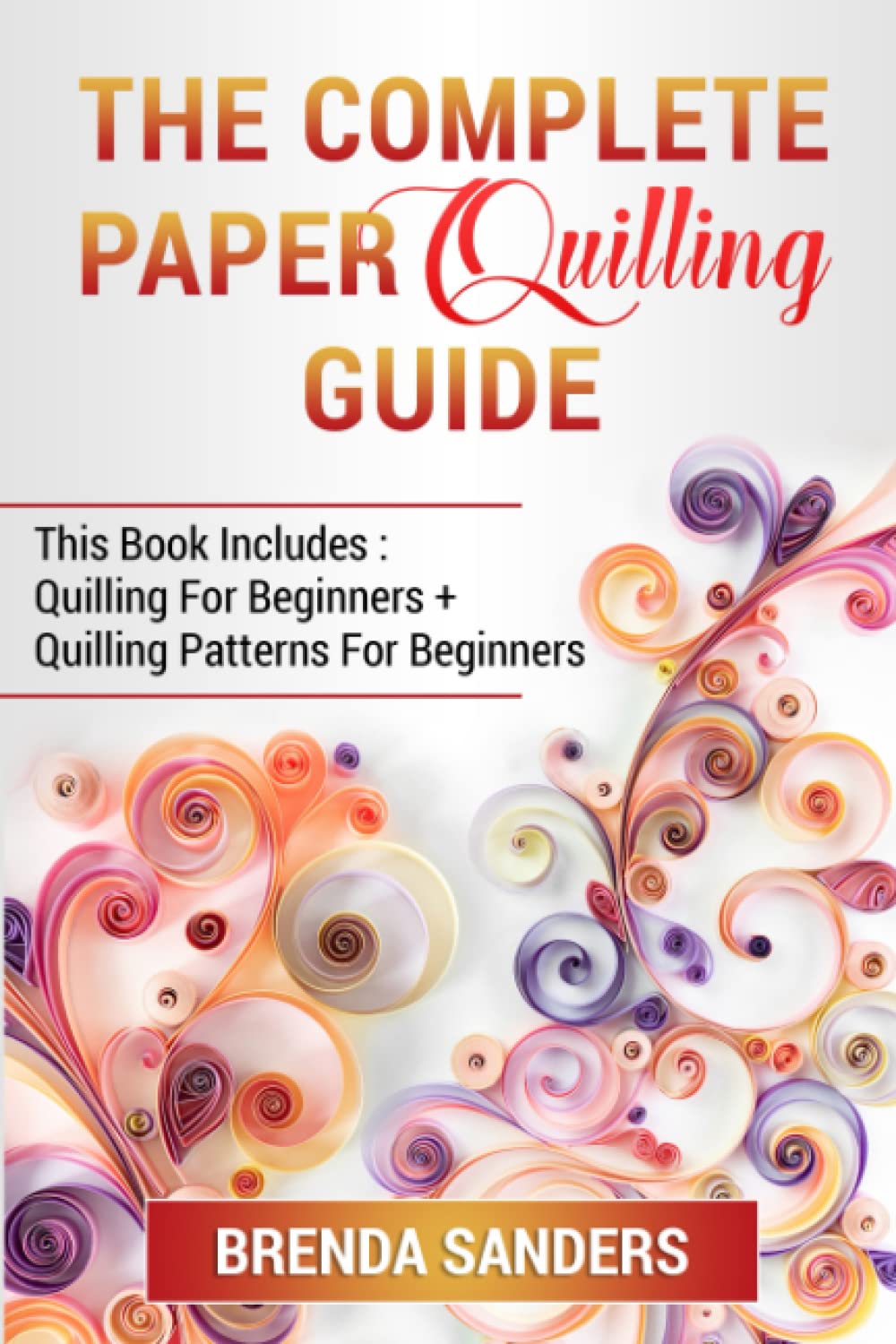The Complete Paper Quilling Guide: This Book Includes: Quilling For Beginners + Quilling Patterns For Beginners baixar livro de graça