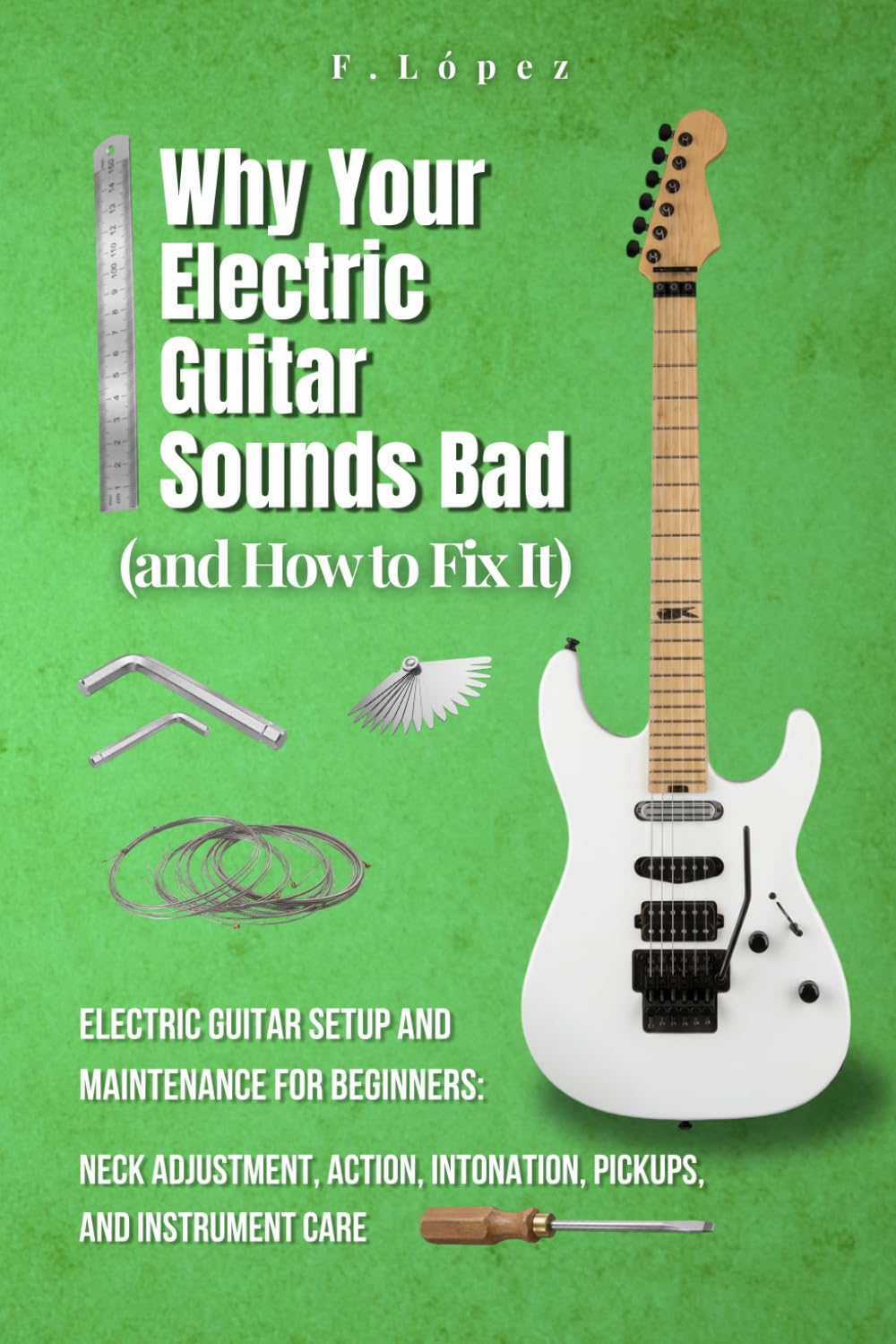 ler totalmente Why Your Electric Guitar Sounds Bad (and How to Fix It): Electric Guitar Setup and Maintenance for Beginners: Neck Adjustment, Action, Intonation, Pickups and Instrument Care