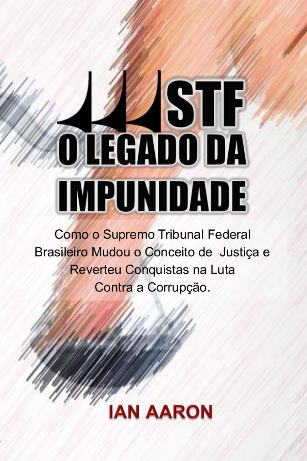 STF: O Legado da Impunidade: Como o Supremo Tribunal Federal Brasileiro Mudou o Conceito de Justiça e Reverteu Conquistas na Luta Contra a Corrupção. baixar livro de graça