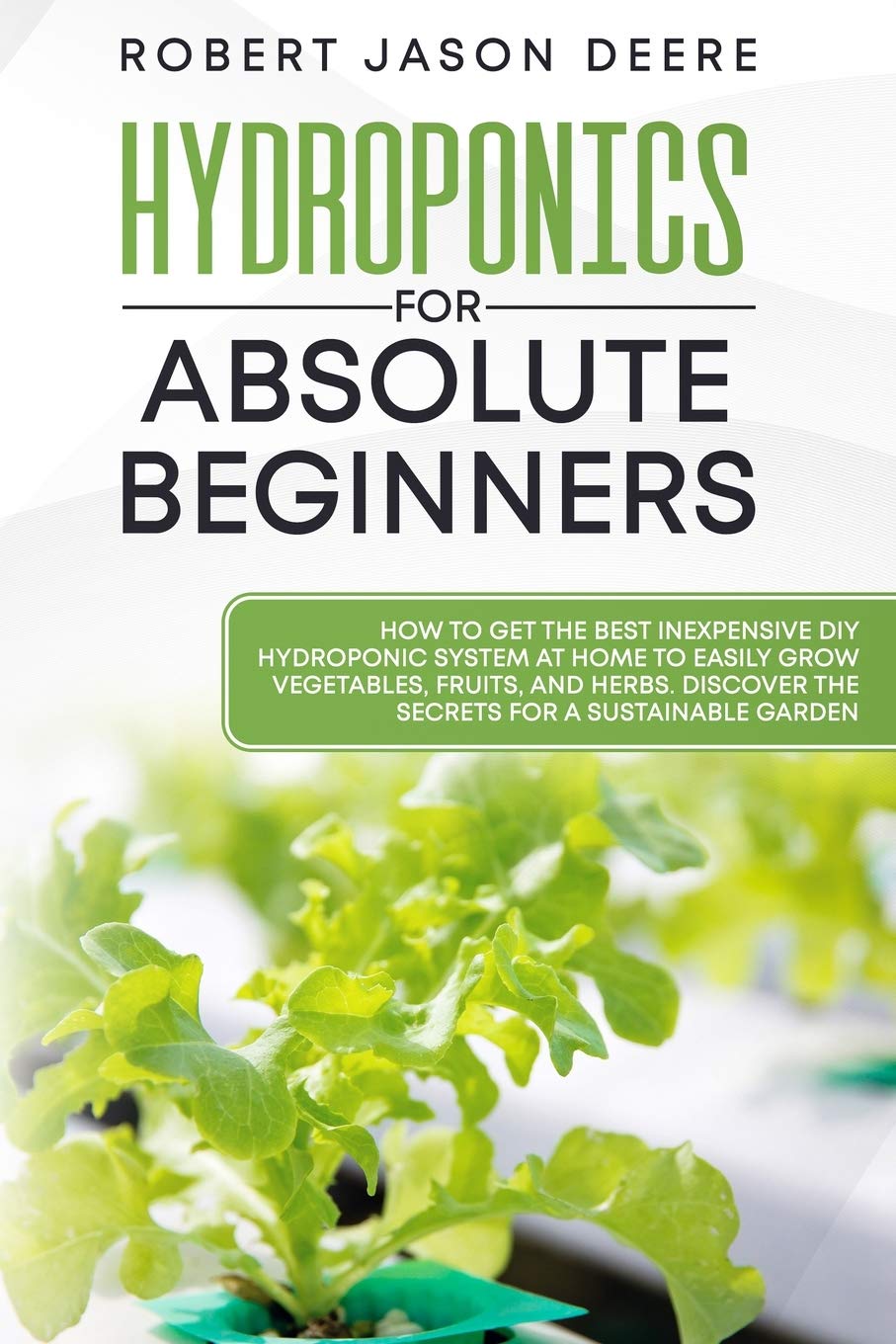 Hydroponics for Absolute Beginners: How To Get The Best Inexpensive DIY Hydroponic System At Home To Easily Grow Vegetables, Fruits, and Herbs. Discover The Secrets For A Sustainable Garden baixar livro de graça