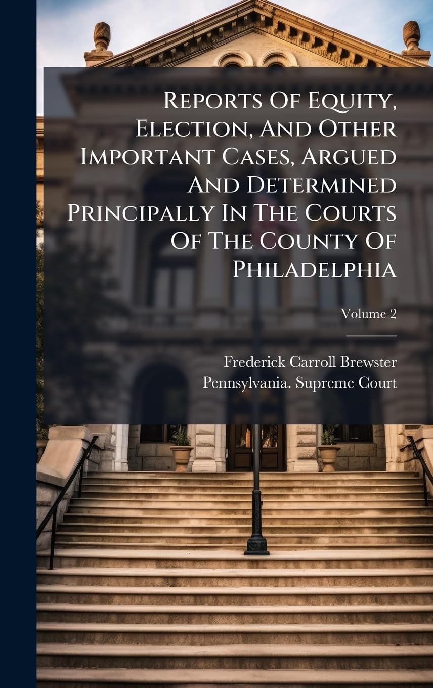 Reports Of Equity, Election, And Other Important Cases, Argued And Determined Principally In The Courts Of The County Of Philadelphia