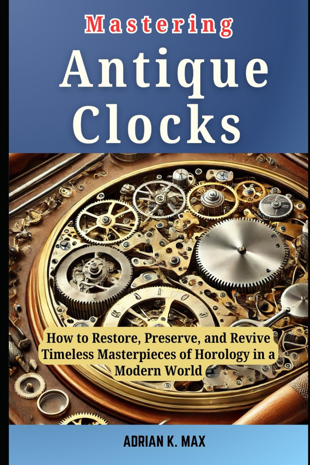 Mastering Antique Clocks: How to Restore, Preserve, and Revive Timeless Masterpieces of Horology in a Modern World baixar o livro de graça