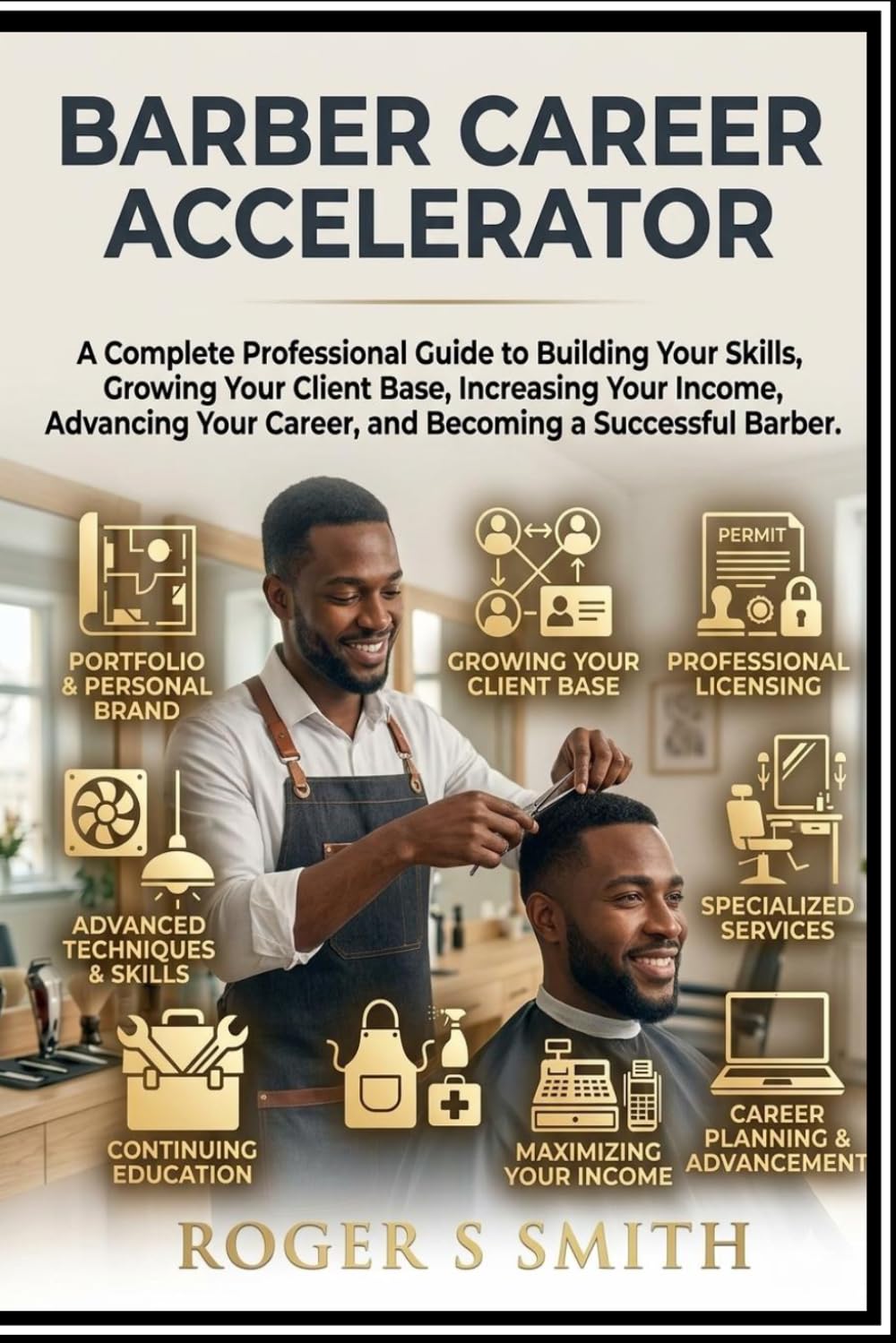 Barber Career Accelerator: A Complete Professional Guide to Building Your Skills, Growing Your Client Base, Increasing Your Income, Advancing Your Career, and Becoming a Successful Barber